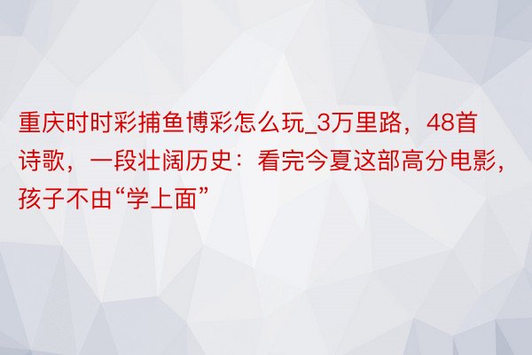 重庆时时彩捕鱼博彩怎么玩_3万里路，48首诗歌，一段壮阔历史：看完今夏这部高分电影，孩子不由“学上面”