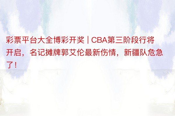 彩票平台大全博彩开奖 | CBA第三阶段行将开启，名记摊牌郭艾伦最新伤情，新疆队危急了！