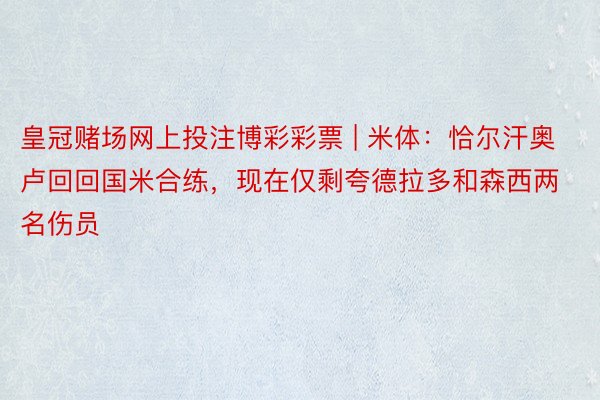 皇冠赌场网上投注博彩彩票 | 米体：恰尔汗奥卢回回国米合练，现在仅剩夸德拉多和森西两名伤员