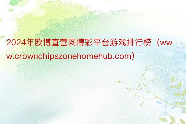 2024年欧博直营网博彩平台游戏排行榜（www.crownchipszonehomehub.com）