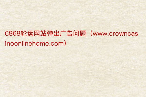 6868轮盘网站弹出广告问题（www.crowncasinoonlinehome.com）