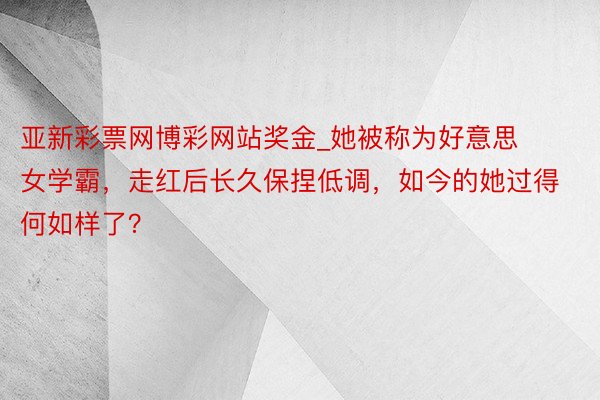 亚新彩票网博彩网站奖金_她被称为好意思女学霸，走红后长久保捏低调，如今的她过得何如样了？