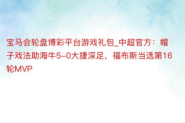 宝马会轮盘博彩平台游戏礼包_中超官方：帽子戏法助海牛5-0大捷深足，福布斯当选第16轮MVP