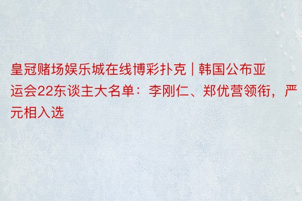 皇冠赌场娱乐城在线博彩扑克 | 韩国公布亚运会22东谈主大名单：李刚仁、郑优营领衔，严元相入选