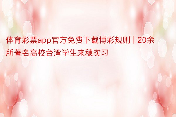 体育彩票app官方免费下载博彩规则 | 20余所著名高校台湾学生来穗实习