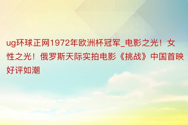 ug环球正网1972年欧洲杯冠军_电影之光！女性之光！俄罗斯天际实拍电影《挑战》中国首映好评如潮