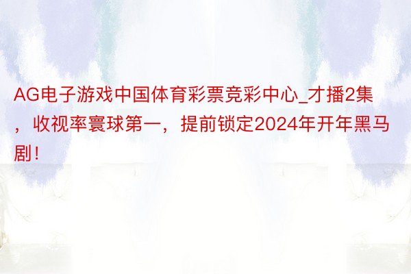 AG电子游戏中国体育彩票竞彩中心_才播2集，收视率寰球第一，提前锁定2024年开年黑马剧！