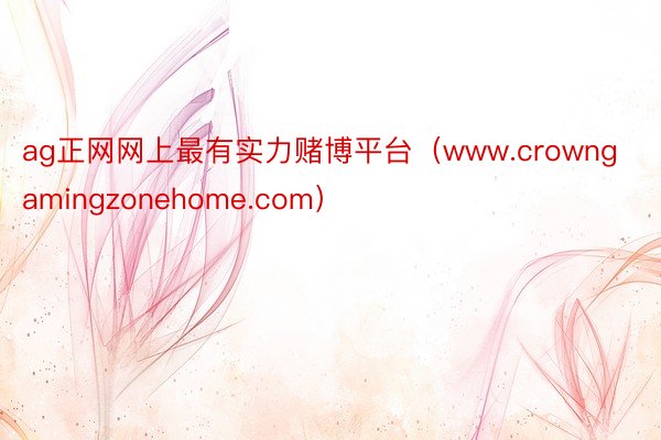 ag正网网上最有实力赌博平台（www.crowngamingzonehome.com）