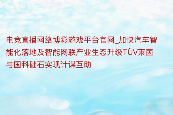 电竞直播网络博彩游戏平台官网_加快汽车智能化落地及智能网联产业生态升级TÜV莱茵与国科础石实现计谋互助