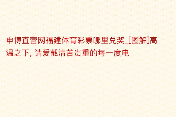 申博直营网福建体育彩票哪里兑奖_[图解]高温之下, 请爱戴清苦贵重的每一度电