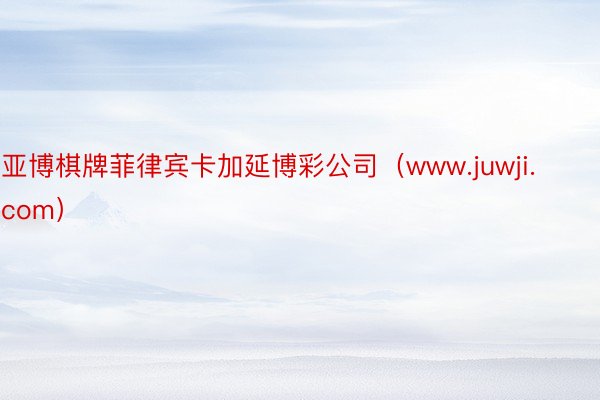 亚博棋牌菲律宾卡加延博彩公司（www.juwji.com）