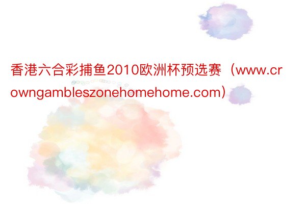 香港六合彩捕鱼2010欧洲杯预选赛（www.crowngambleszonehomehome.com）