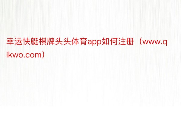 幸运快艇棋牌头头体育app如何注册（www.qikwo.com）