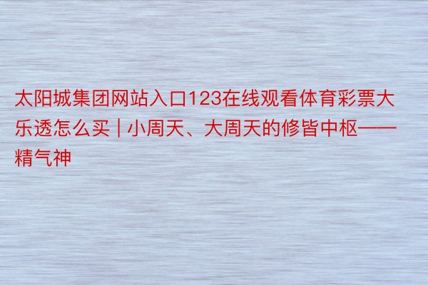 太阳城集团网站入口123在线观看体育彩票大乐透怎么买 | 小周天、大周天的修皆中枢——精气神