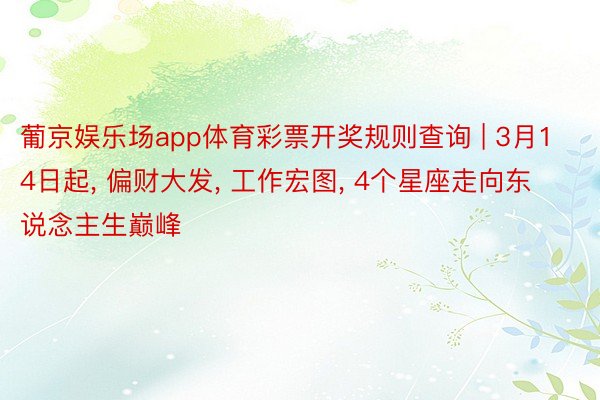 葡京娱乐场app体育彩票开奖规则查询 | 3月14日起, 偏财大发, 工作宏图, 4个星座走向东说念主生巅峰