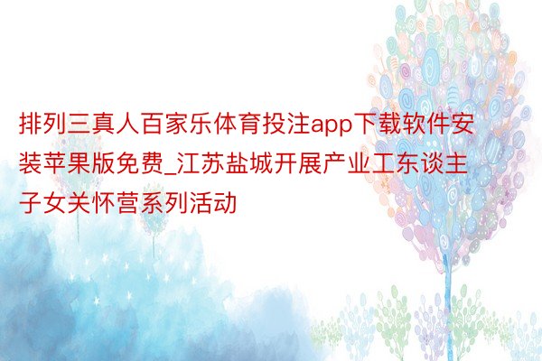 排列三真人百家乐体育投注app下载软件安装苹果版免费_江苏盐城开展产业工东谈主子女关怀营系列活动