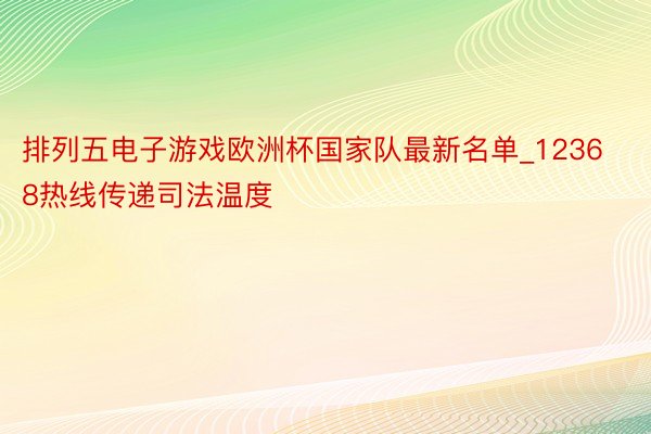 排列五电子游戏欧洲杯国家队最新名单_12368热线传递司法温度