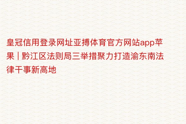 皇冠信用登录网址亚搏体育官方网站app苹果 | 黔江区法则局三举措聚力打造渝东南法律干事新高地