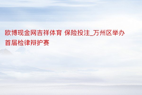 欧博现金网吉祥体育 保险投注_万州区举办首届检律辩护赛