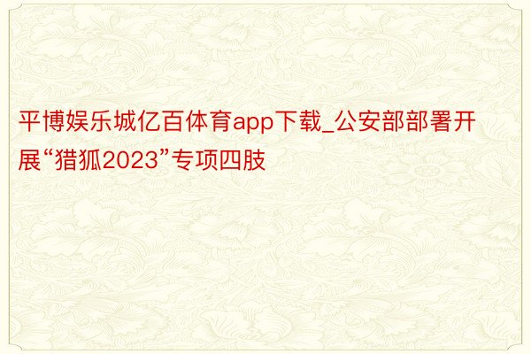 平博娱乐城亿百体育app下载_公安部部署开展“猎狐2023”专项四肢