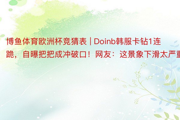 博鱼体育欧洲杯竞猜表 | Doinb韩服卡钻1连跪，自曝把把成冲破口！网友：这景象下滑太严重