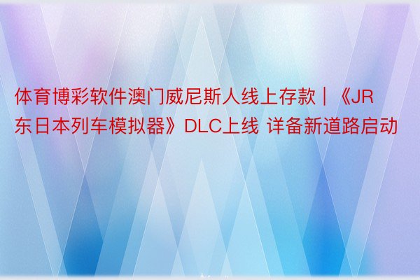 体育博彩软件澳门威尼斯人线上存款 | 《JR东日本列车模拟器》DLC上线 详备新道路启动