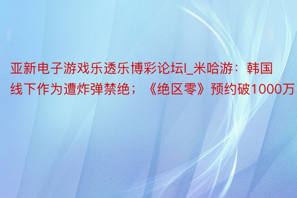 亚新电子游戏乐透乐博彩论坛l_米哈游：韩国线下作为遭炸弹禁绝；《绝区零》预约破1000万