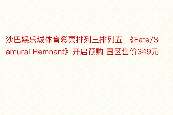 沙巴娱乐城体育彩票排列三排列五_《Fate/Samurai Remnant》开启预购 国区售价349元