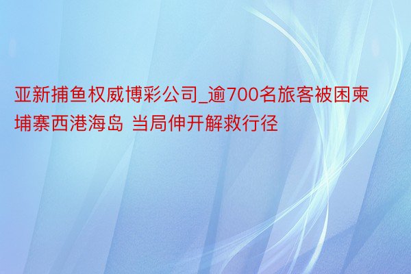 亚新捕鱼权威博彩公司_逾700名旅客被困柬埔寨西港海岛 当局伸开解救行径