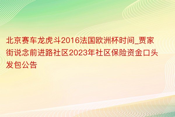 北京赛车龙虎斗2016法国欧洲杯时间_贾家街说念前进路社区2023年社区保险资金口头发包公告