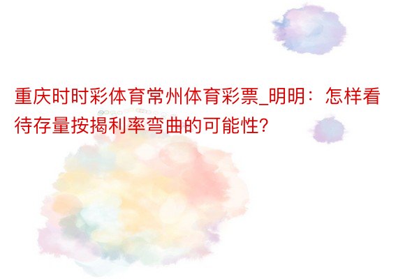 重庆时时彩体育常州体育彩票_明明：怎样看待存量按揭利率弯曲的可能性？