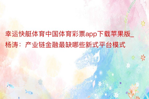 幸运快艇体育中国体育彩票app下载苹果版_杨涛：产业链金融最缺哪些新式平台模式