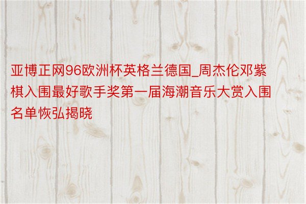 亚博正网96欧洲杯英格兰德国_周杰伦邓紫棋入围最好歌手奖第一届海潮音乐大赏入围名单恢弘揭晓