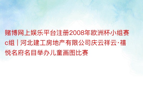 赌博网上娱乐平台注册2008年欧洲杯小组赛c组 | 河北建工房地产有限公司庆云祥云·禧悦名府名目举办儿童画图比赛