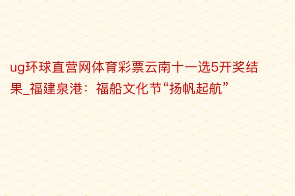 ug环球直营网体育彩票云南十一选5开奖结果_福建泉港：福船文化节“扬帆起航”