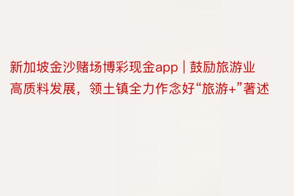 新加坡金沙赌场博彩现金app | 鼓励旅游业高质料发展，领土镇全力作念好“旅游+”著述