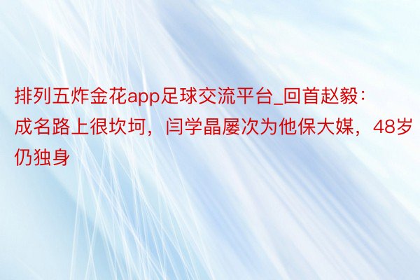 排列五炸金花app足球交流平台_回首赵毅：成名路上很坎坷，闫学晶屡次为他保大媒，48岁仍独身