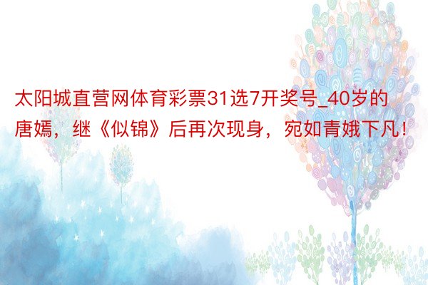 太阳城直营网体育彩票31选7开奖号_40岁的唐嫣，继《似锦》后再次现身，宛如青娥下凡！