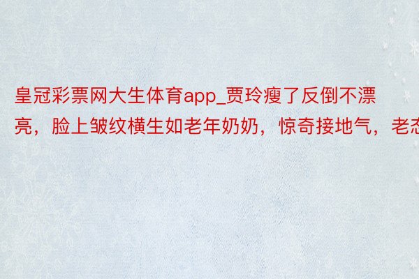 皇冠彩票网大生体育app_贾玲瘦了反倒不漂亮，脸上皱纹横生如老年奶奶，惊奇接地气，老态