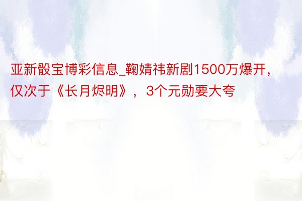 亚新骰宝博彩信息_鞠婧祎新剧1500万爆开，仅次于《长月烬明》，3个元勋要大夸