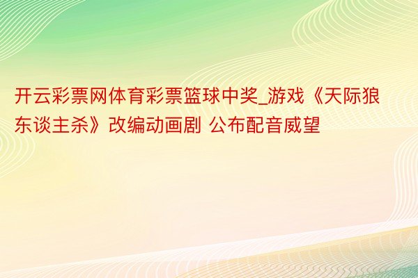 开云彩票网体育彩票篮球中奖_游戏《天际狼东谈主杀》改编动画剧 公布配音威望