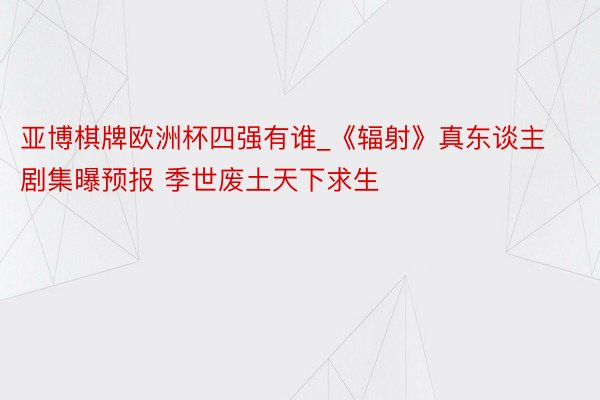 亚博棋牌欧洲杯四强有谁_《辐射》真东谈主剧集曝预报 季世废土天下求生