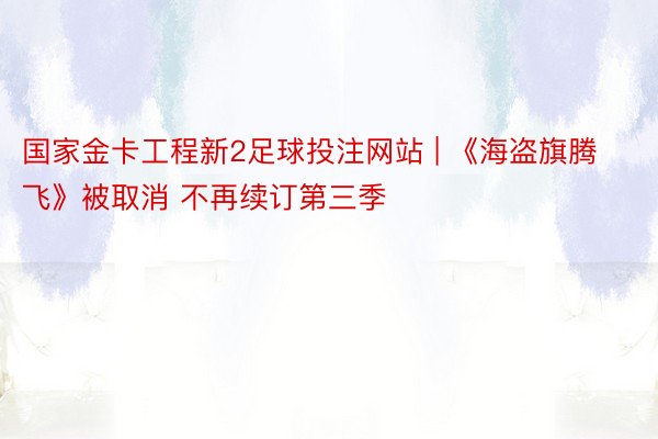 国家金卡工程新2足球投注网站 | 《海盗旗腾飞》被取消 不再续订第三季