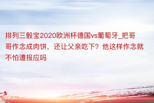 排列三骰宝2020欧洲杯德国vs葡萄牙_把哥哥作念成肉饼，还让父亲吃下？他这样作念就不怕遭报应吗