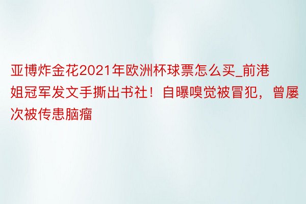 亚博炸金花2021年欧洲杯球票怎么买_前港姐冠军发文手撕出书社！自曝嗅觉被冒犯，曾屡次被传患脑瘤