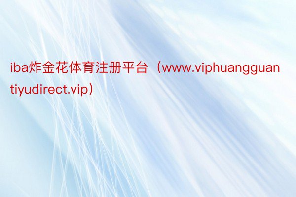 iba炸金花体育注册平台（www.viphuangguantiyudirect.vip）