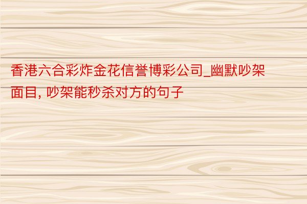 香港六合彩炸金花信誉博彩公司_幽默吵架面目, 吵架能秒杀对方的句子