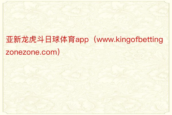 亚新龙虎斗日球体育app（www.kingofbettingzonezone.com）