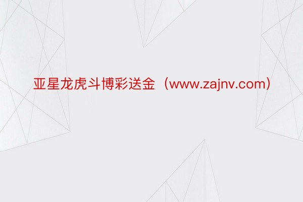 亚星龙虎斗博彩送金（www.zajnv.com）