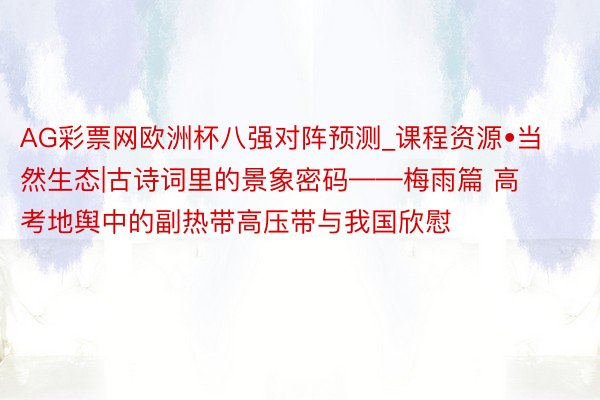 AG彩票网欧洲杯八强对阵预测_课程资源•当然生态|古诗词里的景象密码——梅雨篇 高考地舆中的副热带高压带与我国欣慰